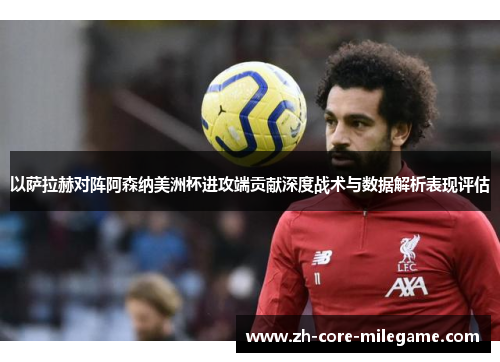 以萨拉赫对阵阿森纳美洲杯进攻端贡献深度战术与数据解析表现评估