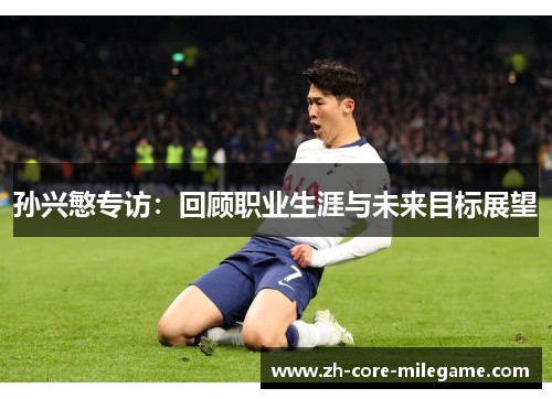 孙兴慜专访:回顾职业生涯与未来目标展望 孙兴慜专访:回顾职业生涯与未来目标展望