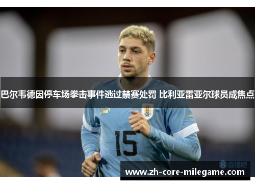 巴尔韦德因停车场拳击事件逃过禁赛处罚 比利亚雷亚尔球员成焦点