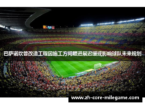 巴萨诺坎普改造工程因施工方问题进展迟缓或影响球队未来规划