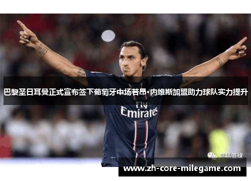 巴黎圣日耳曼正式宣布签下葡萄牙中场若昂·内维斯加盟助力球队实力提升