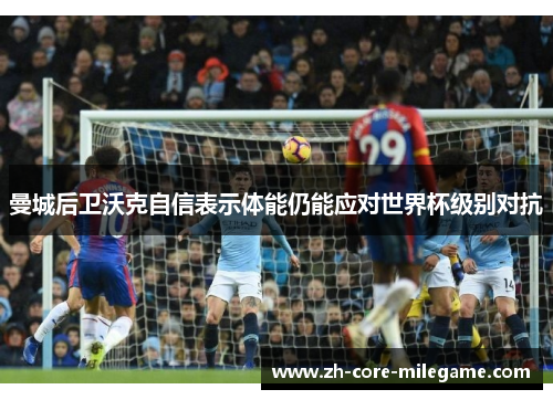 曼城后卫沃克自信表示体能仍能应对世界杯级别对抗