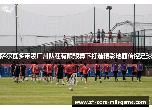 萨尔瓦多带领广州队在有限预算下打造精彩地面传控足球