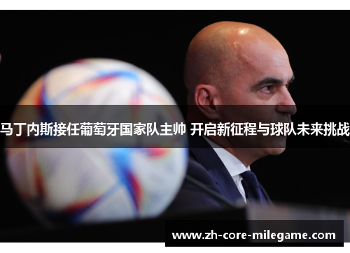 马丁内斯接任葡萄牙国家队主帅 开启新征程与球队未来挑战 马丁内斯接任葡萄牙国家队主帅 开启新征程与球队未来挑战
