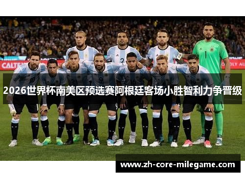 2026世界杯南美区预选赛阿根廷客场小胜智利力争晋级