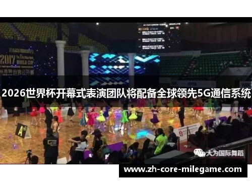 2026世界杯开幕式表演团队将配备全球领先5G通信系统 2026世界杯开幕式表演团队将配备全球领先5G通信系统