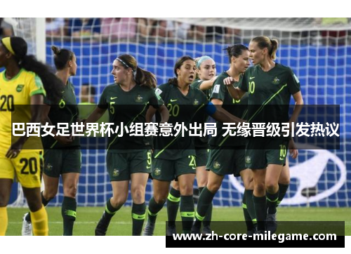 巴西女足世界杯小组赛意外出局 无缘晋级引发热议 巴西女足世界杯小组赛意外出局 无缘晋级引发热议