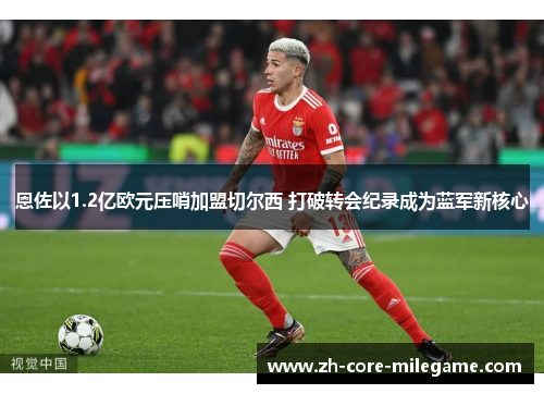 恩佐以1.2亿欧元压哨加盟切尔西 打破转会纪录成为蓝军新核心 恩佐以1.2亿欧元压哨加盟切尔西 打破转会纪录成为蓝军新核心