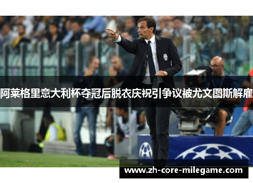 阿莱格里意大利杯夺冠后脱衣庆祝引争议被尤文图斯解雇