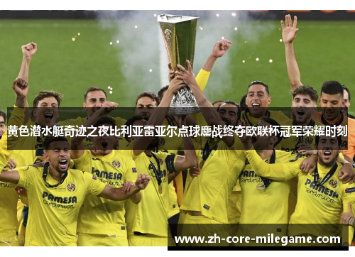 黄色潜水艇奇迹之夜比利亚雷亚尔点球鏖战终夺欧联杯冠军荣耀时刻 黄色潜水艇奇迹之夜比利亚雷亚尔点球鏖战终夺欧联杯冠军荣耀时刻