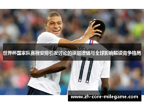 世界杯国家队赛程安排引发讨论的深层逻辑与全球影响解读竞争格局 世界杯国家队赛程安排引发讨论的深层逻辑与全球影响解读竞争格局