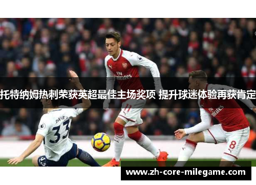 托特纳姆热刺荣获英超最佳主场奖项 提升球迷体验再获肯定 托特纳姆热刺荣获英超最佳主场奖项 提升球迷体验再获肯定