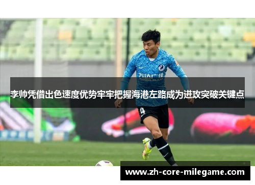 李帅凭借出色速度优势牢牢把握海港左路成为进攻突破关键点 李帅凭借出色速度优势牢牢把握海港左路成为进攻突破关键点