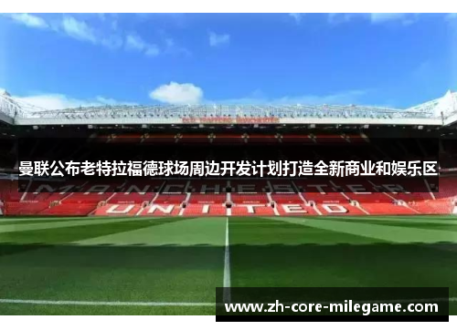 曼联公布老特拉福德球场周边开发计划打造全新商业和娱乐区